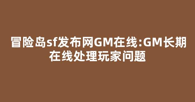 冒险岛sf发布网GM在线:GM长期在线处理玩家问题-第1张图片-冒险岛私服发布网 冒险岛sf发布网GM在线:GM长期在线处理玩家问题-第1张图片-冒险岛私服发布网