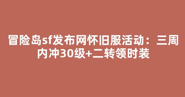 冒险岛sf发布网怀旧服活动：三周内冲30级+二转领时装-第1张图片-冒险岛私服发布网