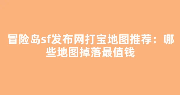 冒险岛sf发布网打宝地图推荐：哪些地图掉落最值钱-第1张图片-冒险岛私服发布网
