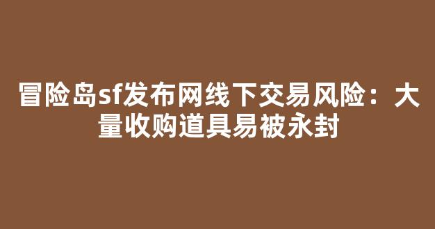 冒险岛sf发布网线下交易风险：大量收购道具易被永封