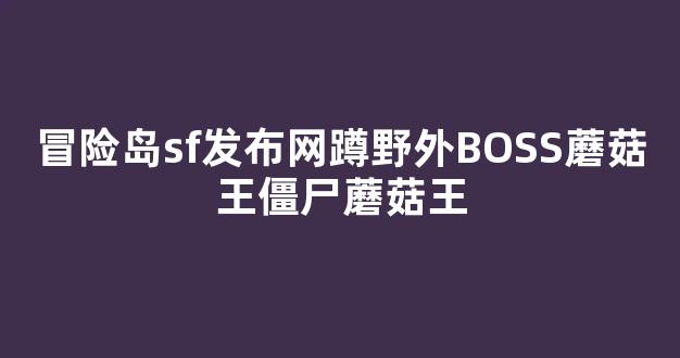 冒险岛sf发布网蹲野外BOSS蘑菇王僵尸蘑菇王