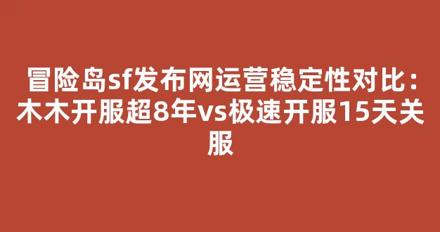 冒险岛sf发布网运营稳定性对比：木木开服超8年vs极速开服15天关服-第1张图片-冒险岛私服发布网