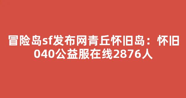 冒险岛sf发布网青丘怀旧岛：怀旧040公益服在线2876人