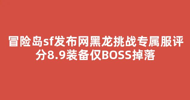 冒险岛sf发布网黑龙挑战专属服评分8.9装备仅BOSS掉落
