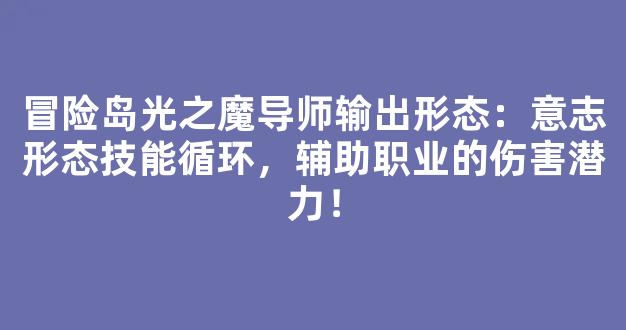 冒险岛光之魔导师输出形态：意志形态技能循环，辅助职业的伤害潜力！