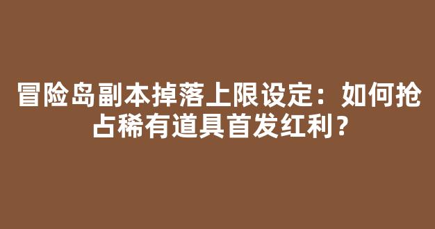 冒险岛副本掉落上限设定：如何抢占稀有道具首发红利？