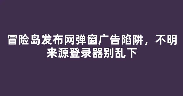 冒险岛发布网弹窗广告陷阱，不明来源登录器别乱下