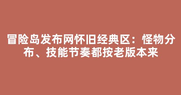 冒险岛发布网怀旧经典区：怪物分布、技能节奏都按老版本来
