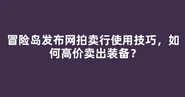 冒险岛发布网拍卖行使用技巧，如何高价卖出装备？