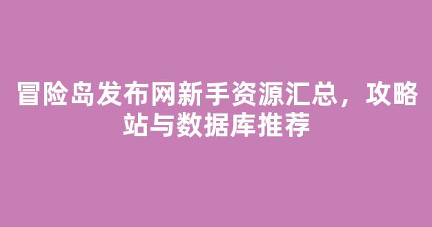 冒险岛发布网新手资源汇总，攻略站与数据库推荐