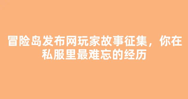 冒险岛发布网玩家故事征集，你在私服里最难忘的经历