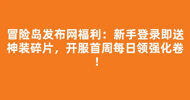 冒险岛发布网福利：新手登录即送神装碎片，开服首周每日领强化卷！