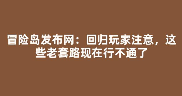 冒险岛发布网：回归玩家注意，这些老套路现在行不通了