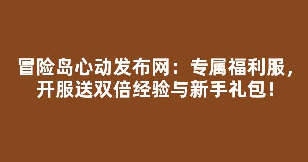 冒险岛心动发布网：专属福利服，开服送双倍经验与新手礼包！