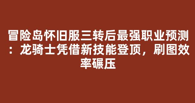 冒险岛怀旧服三转后最强职业预测：龙骑士凭借新技能登顶，刷图效率碾压