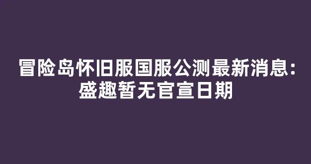 冒险岛怀旧服国服公测最新消息:盛趣暂无官宣日期