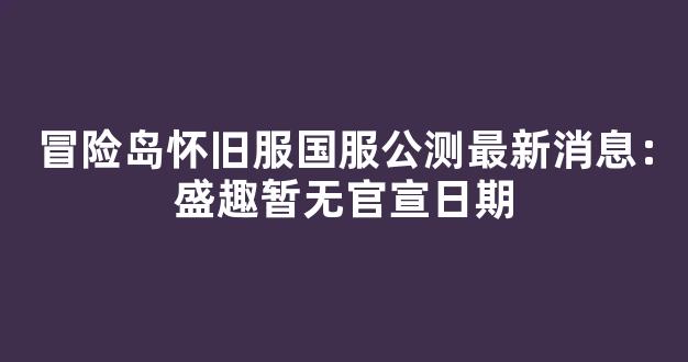 冒险岛怀旧服国服公测最新消息：盛趣暂无官宣日期