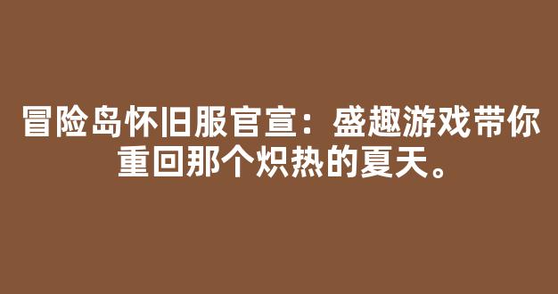 冒险岛怀旧服官宣：盛趣游戏带你重回那个炽热的夏天。