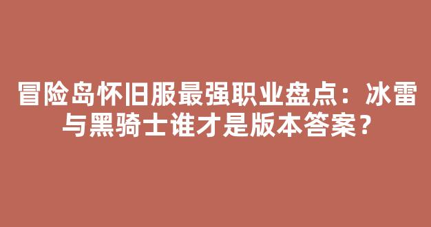 冒险岛怀旧服最强职业盘点：冰雷与黑骑士谁才是版本答案？