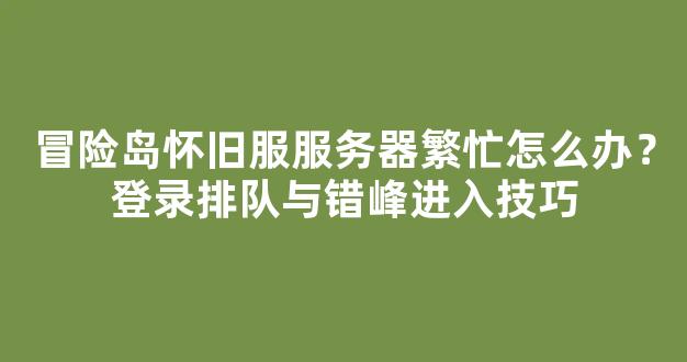 冒险岛怀旧服服务器繁忙怎么办？登录排队与错峰进入技巧