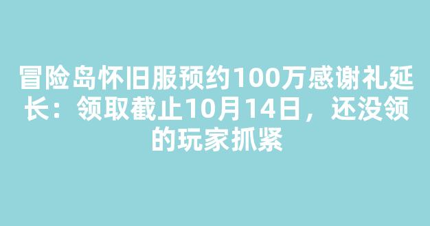 冒险岛怀旧服预约100万感谢礼延长：领取截止10月14日，还没领的玩家抓紧
