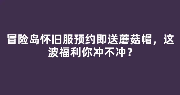 冒险岛怀旧服预约即送蘑菇帽，这波福利你冲不冲？