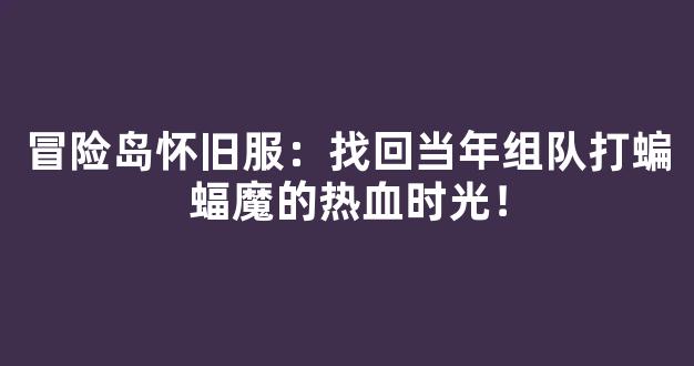 冒险岛怀旧服：找回当年组队打蝙蝠魔的热血时光！