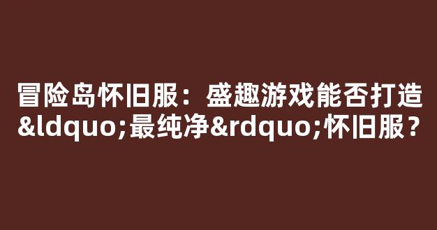 冒险岛怀旧服：盛趣游戏能否打造“最纯净”怀旧服？