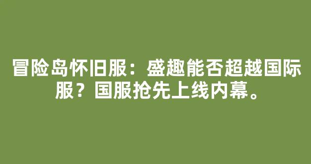 冒险岛怀旧服：盛趣能否超越国际服？国服抢先上线内幕。