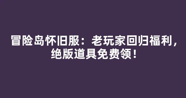 冒险岛怀旧服：老玩家回归福利，绝版道具免费领！