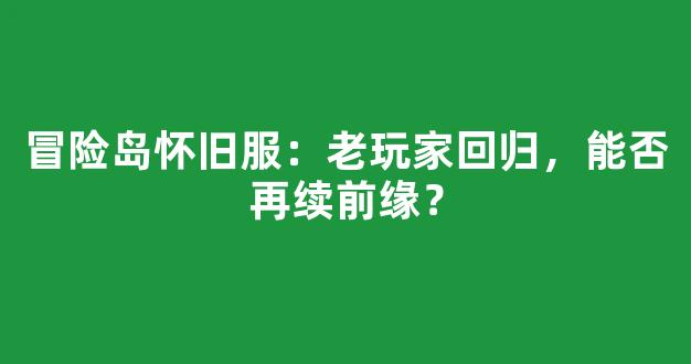 冒险岛怀旧服：老玩家回归，能否再续前缘？