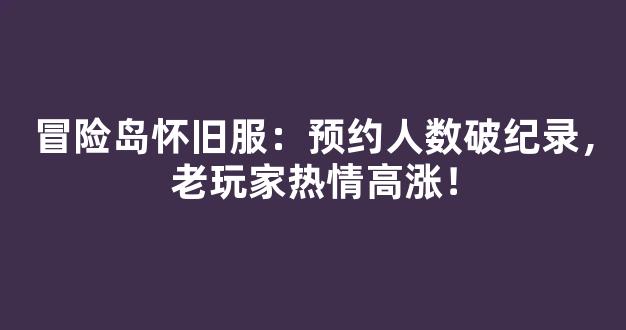 冒险岛怀旧服：预约人数破纪录，老玩家热情高涨！