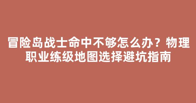 冒险岛战士命中不够怎么办？物理职业练级地图选择避坑指南
