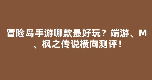 冒险岛手游哪款最好玩？端游、M、枫之传说横向测评！