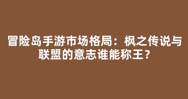 冒险岛手游市场格局：枫之传说与联盟的意志谁能称王？