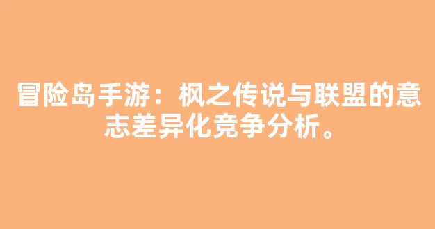 冒险岛手游：枫之传说与联盟的意志差异化竞争分析。