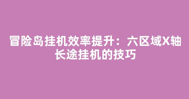 冒险岛挂机效率提升：第六区域X轴长途挂机的技巧