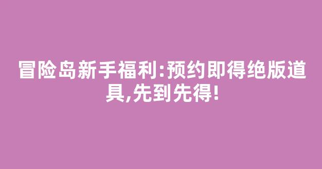 冒险岛新手福利:预约即得绝版道具,先到先得!