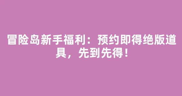 冒险岛新手福利：预约即得绝版道具，先到先得！