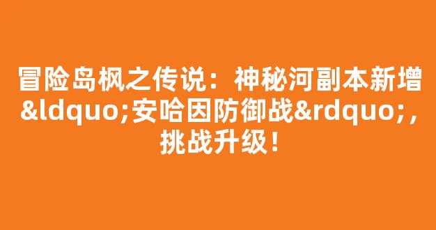 冒险岛枫之传说：神秘河副本新增“安哈因防御战”，挑战升级！