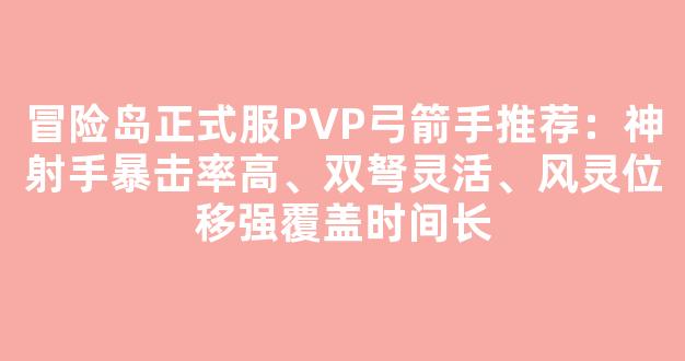 冒险岛正式服PVP弓箭手推荐：神射手暴击率高、双弩灵活、风灵位移强覆盖时间长