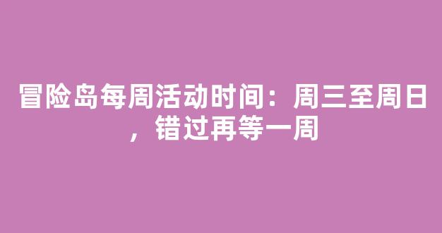 冒险岛每周活动时间：周三至周日，错过再等一周