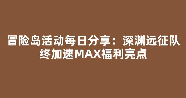冒险岛活动每日分享：深渊远征队终章加速MAX福利亮点