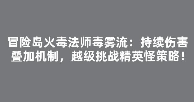 冒险岛火毒法师毒雾流：持续伤害叠加机制，越级挑战精英怪策略！