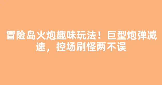 冒险岛火炮趣味玩法！巨型炮弹减速，控场刷怪两不误