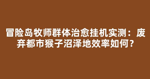 冒险岛牧师群体治愈挂机实测：废弃都市猴子沼泽地效率如何？