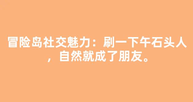 冒险岛社交魅力：刷一下午石头人，自然就成了朋友。
