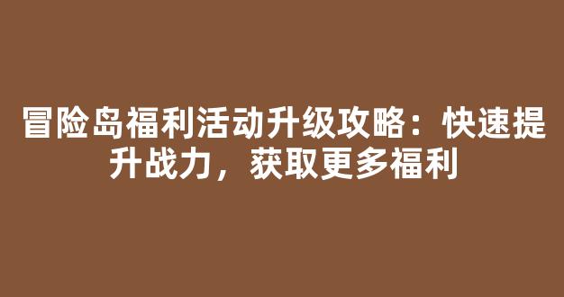 冒险岛福利活动升级攻略：快速提升战力，获取更多福利