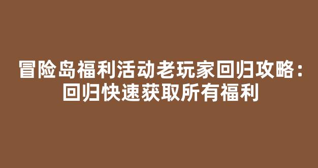 冒险岛福利活动老玩家回归攻略：回归快速获取所有福利