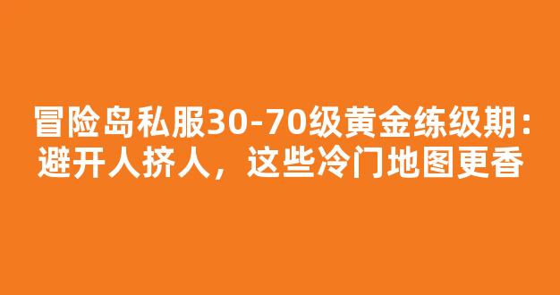 冒险岛私服30-70级黄金练级期：避开人挤人，这些冷门地图更香